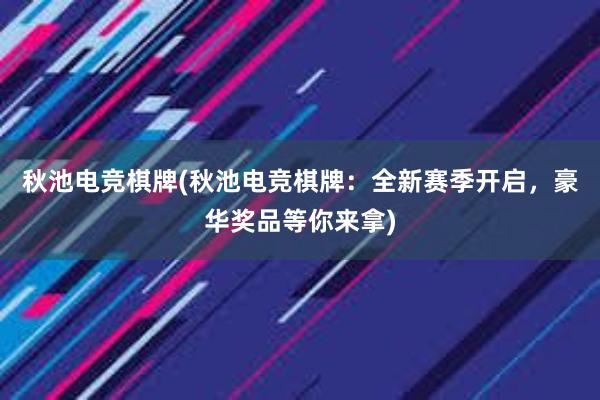 秋池电竞棋牌(秋池电竞棋牌：全新赛季开启，豪华奖品等你来拿)