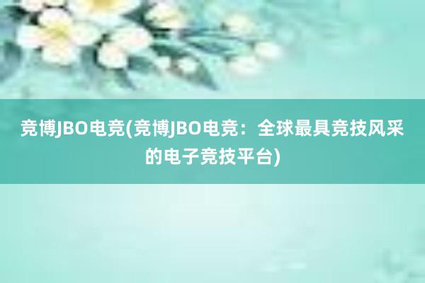 竞博JBO电竞(竞博JBO电竞：全球最具竞技风采的电子竞技平台)