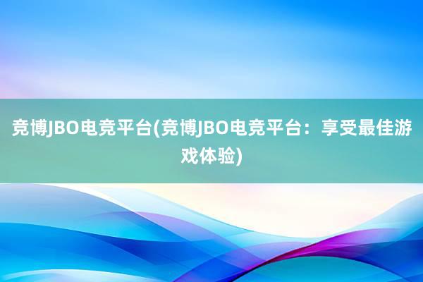 竞博JBO电竞平台(竞博JBO电竞平台：享受最佳游戏体验)