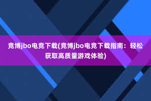 竞博jbo电竞下载(竞博jbo电竞下载指南：轻松获取高质量游戏体验)