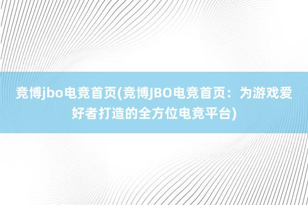 竞博jbo电竞首页(竞博JBO电竞首页：为游戏爱好者打造的全方位电竞平台)