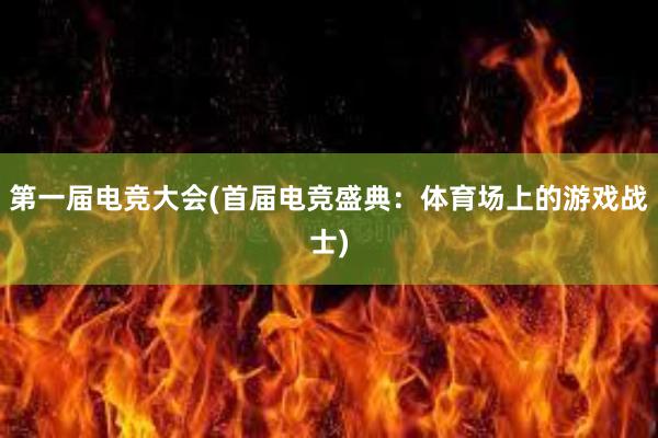 第一届电竞大会(首届电竞盛典：体育场上的游戏战士)