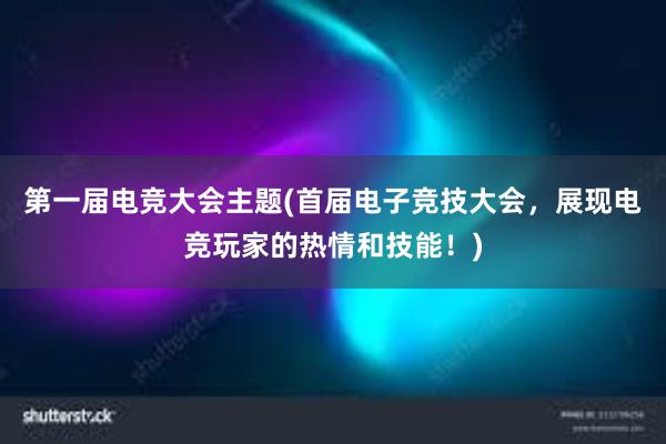 第一届电竞大会主题(首届电子竞技大会，展现电竞玩家的热情和技能！)