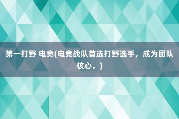 第一打野 电竞(电竞战队首选打野选手，成为团队核心。)