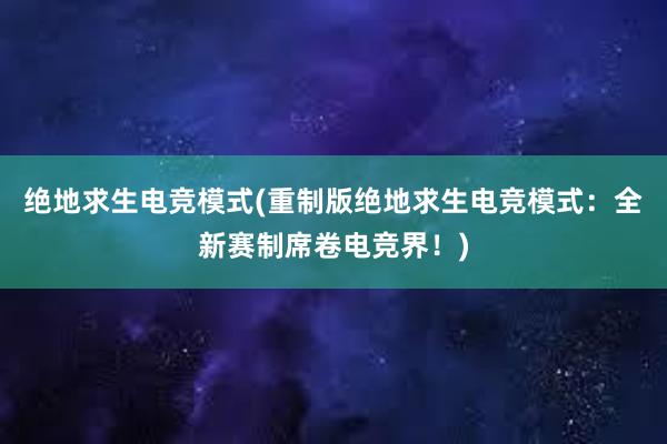 绝地求生电竞模式(重制版绝地求生电竞模式：全新赛制席卷电竞界！)