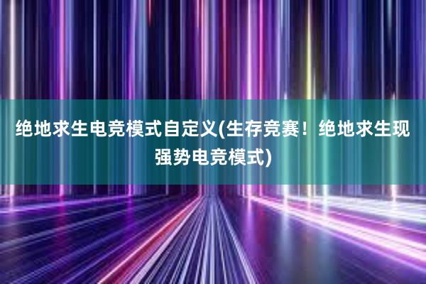 绝地求生电竞模式自定义(生存竞赛！绝地求生现强势电竞模式)