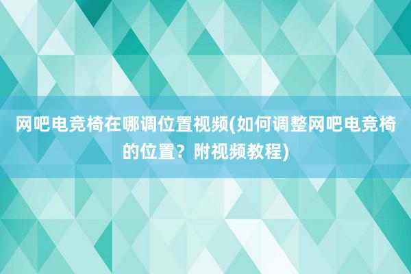 网吧电竞椅在哪调位置视频(如何调整网吧电竞椅的位置？附视频教程)