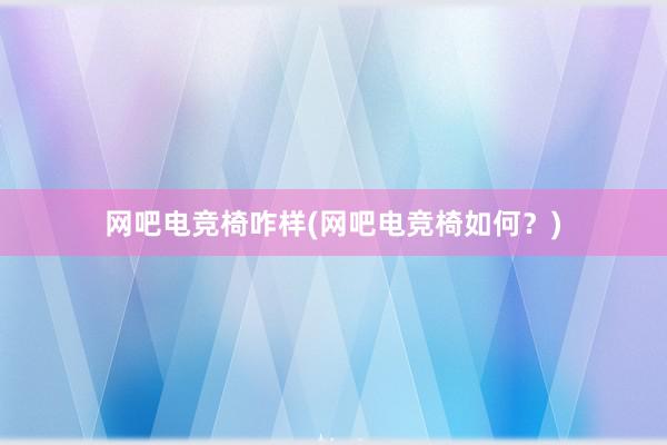 网吧电竞椅咋样(网吧电竞椅如何？)