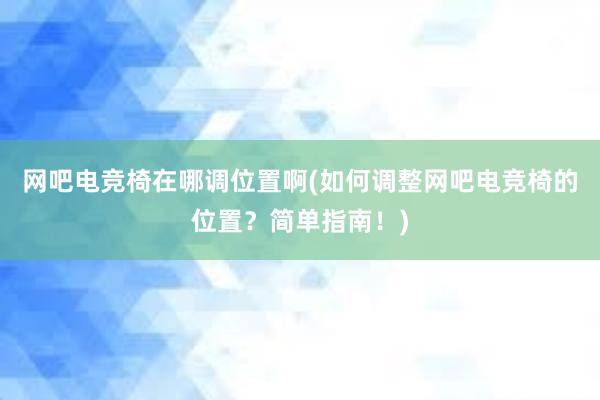 网吧电竞椅在哪调位置啊(如何调整网吧电竞椅的位置？简单指南！)