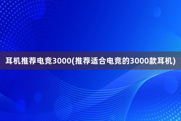 耳机推荐电竞3000(推荐适合电竞的3000款耳机)