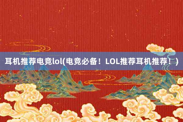 耳机推荐电竞lol(电竞必备！LOL推荐耳机推荐！)