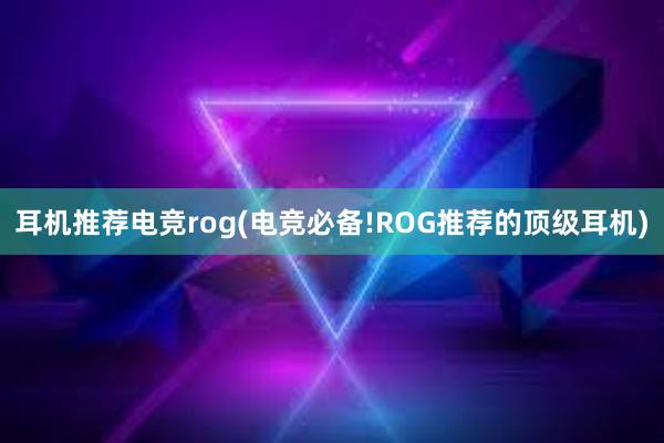 耳机推荐电竞rog(电竞必备!ROG推荐的顶级耳机)