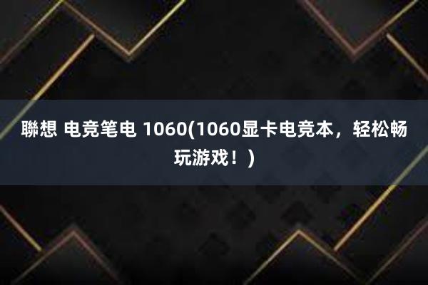 聯想 电竞笔电 1060(1060显卡电竞本，轻松畅玩游戏！)