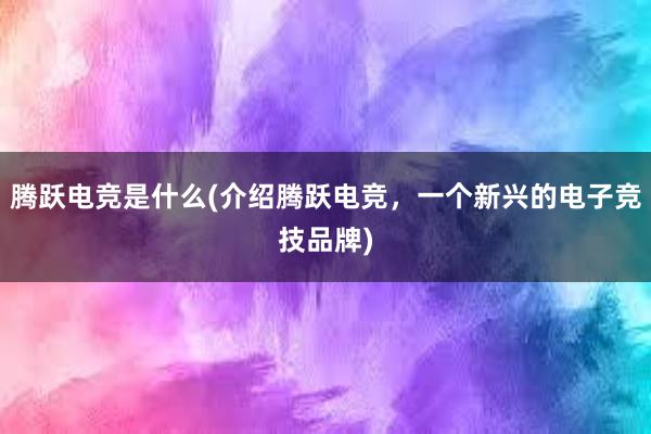 腾跃电竞是什么(介绍腾跃电竞，一个新兴的电子竞技品牌)