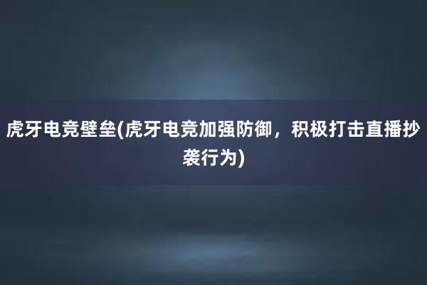 虎牙电竞壁垒(虎牙电竞加强防御，积极打击直播抄袭行为)