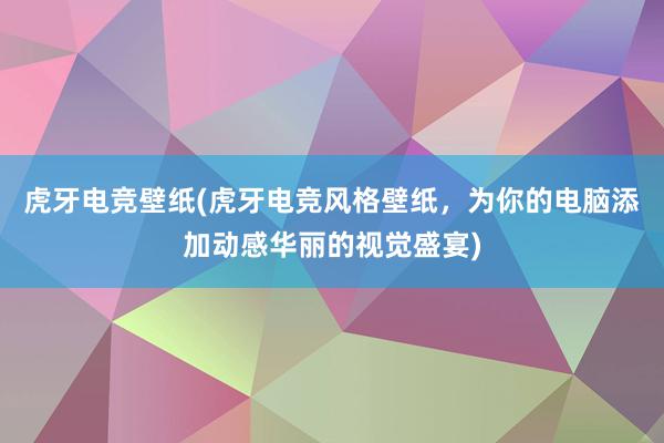 虎牙电竞壁纸(虎牙电竞风格壁纸，为你的电脑添加动感华丽的视觉盛宴)