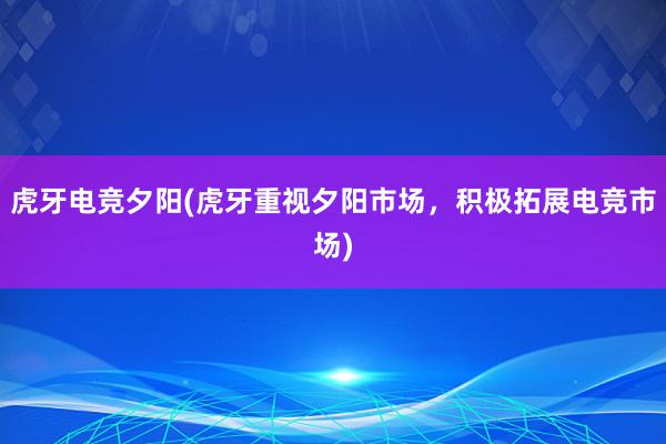 虎牙电竞夕阳(虎牙重视夕阳市场，积极拓展电竞市场)