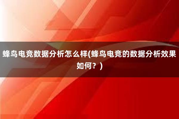 蜂鸟电竞数据分析怎么样(蜂鸟电竞的数据分析效果如何？)