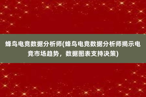 蜂鸟电竞数据分析师(蜂鸟电竞数据分析师揭示电竞市场趋势，数据图表支持决策)