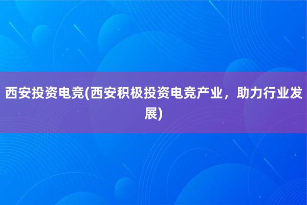 西安投资电竞(西安积极投资电竞产业，助力行业发展)