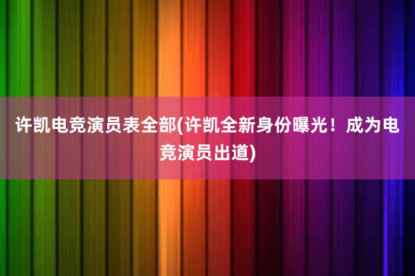 许凯电竞演员表全部(许凯全新身份曝光！成为电竞演员出道)