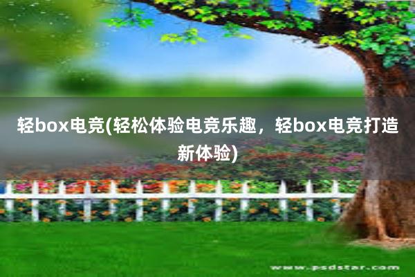 轻box电竞(轻松体验电竞乐趣，轻box电竞打造新体验)