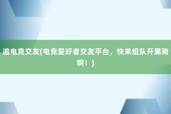 追电竞交友(电竞爱好者交友平台，快来组队开黑骑啊！)