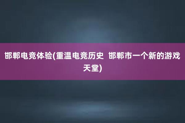 邯郸电竞体验(重温电竞历史  邯郸市一个新的游戏天堂)