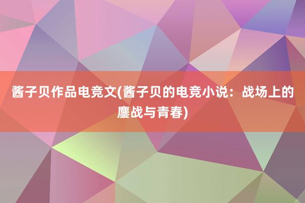 酱子贝作品电竞文(酱子贝的电竞小说：战场上的鏖战与青春)