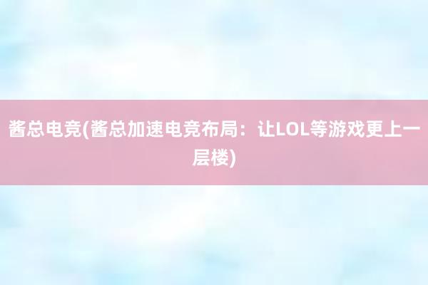 酱总电竞(酱总加速电竞布局：让LOL等游戏更上一层楼)