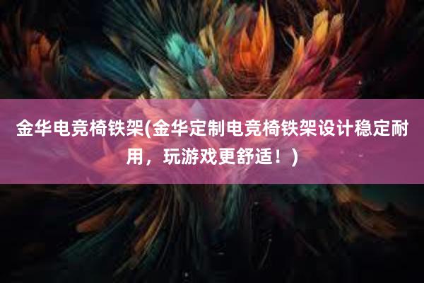 金华电竞椅铁架(金华定制电竞椅铁架设计稳定耐用，玩游戏更舒适！)