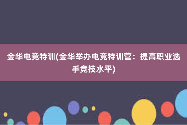 金华电竞特训(金华举办电竞特训营：提高职业选手竞技水平)