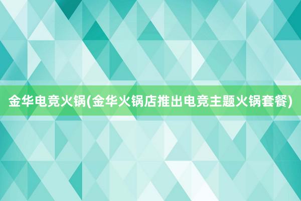 金华电竞火锅(金华火锅店推出电竞主题火锅套餐)