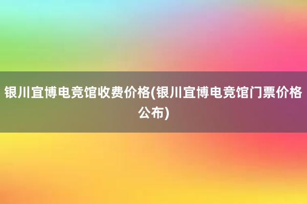 银川宜博电竞馆收费价格(银川宜博电竞馆门票价格公布)