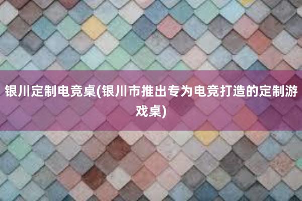 银川定制电竞桌(银川市推出专为电竞打造的定制游戏桌)