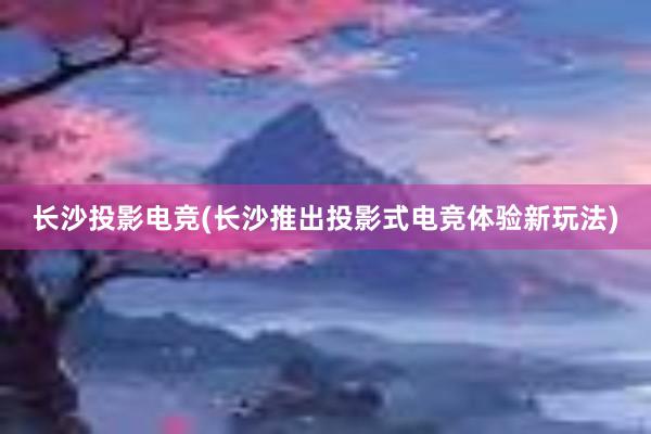 长沙投影电竞(长沙推出投影式电竞体验新玩法)