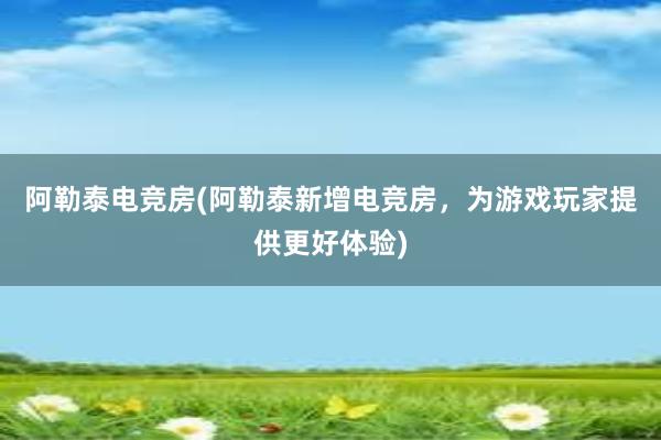 阿勒泰电竞房(阿勒泰新增电竞房，为游戏玩家提供更好体验)