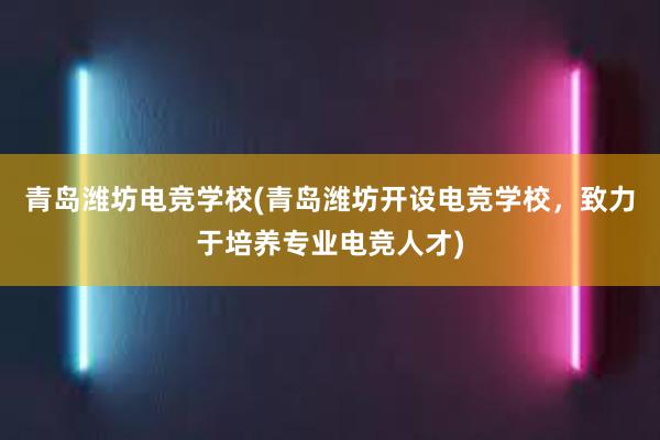 青岛潍坊电竞学校(青岛潍坊开设电竞学校，致力于培养专业电竞人才)