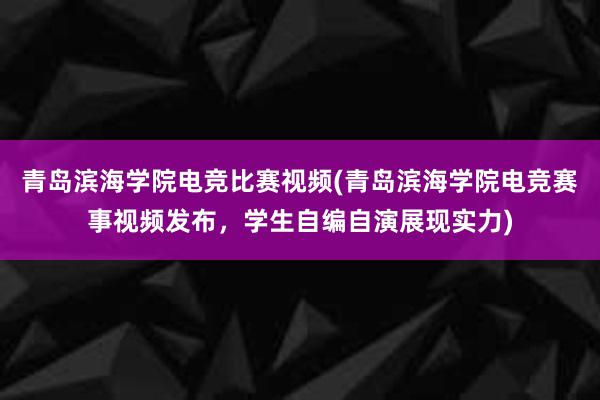 青岛滨海学院电竞比赛视频(青岛滨海学院电竞赛事视频发布，学生自编自演展现实力)