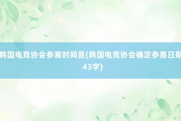 韩国电竞协会参赛时间是(韩国电竞协会确定参赛日期  43字)