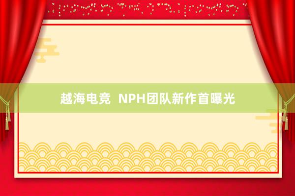 越海电竞  NPH团队新作首曝光