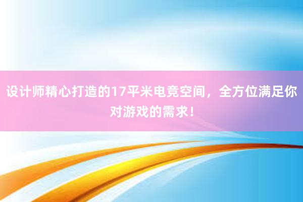 设计师精心打造的17平米电竞空间，全方位满足你对游戏的需求！