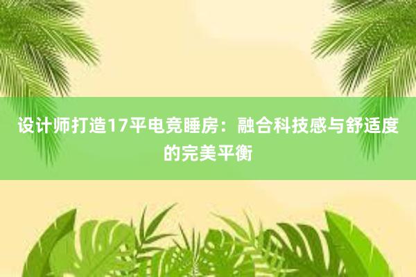 设计师打造17平电竞睡房：融合科技感与舒适度的完美平衡