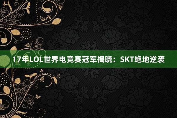 17年LOL世界电竞赛冠军揭晓：SKT绝地逆袭