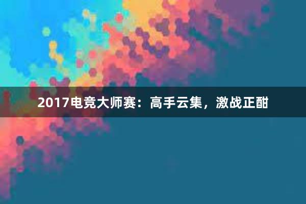 2017电竞大师赛：高手云集，激战正酣