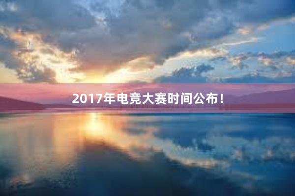 2017年电竞大赛时间公布！