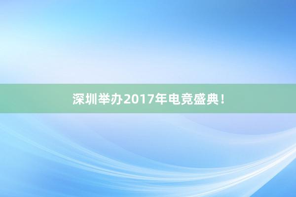 深圳举办2017年电竞盛典！