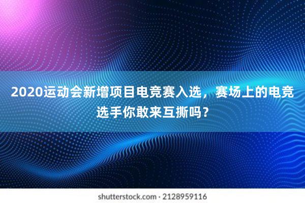 2020运动会新增项目电竞赛入选，赛场上的电竞选手你敢来互撕吗？