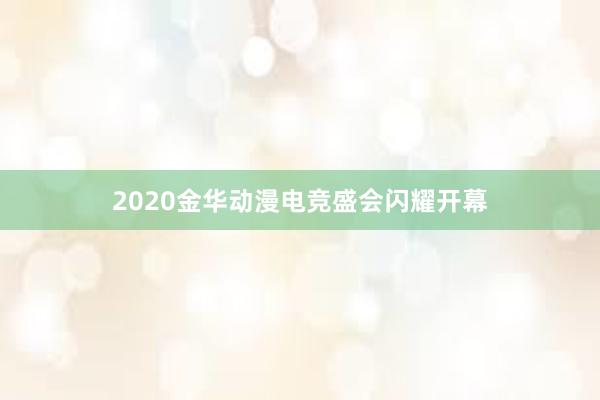 2020金华动漫电竞盛会闪耀开幕