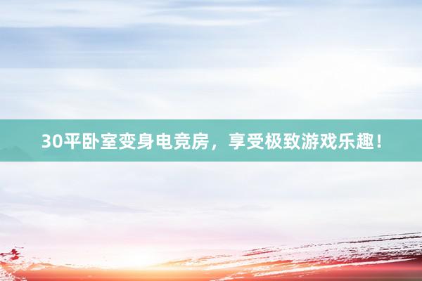 30平卧室变身电竞房，享受极致游戏乐趣！